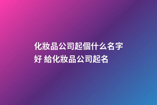 化妝品公司起個什么名字好 給化妝品公司起名-第1張-公司起名-玄機派